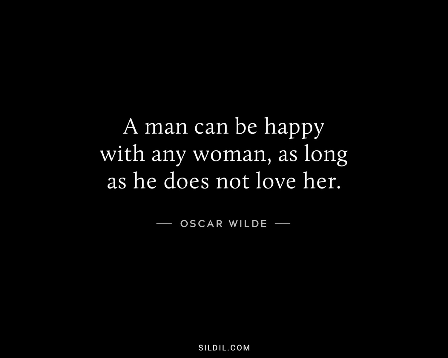 A man can be happy with any woman, as long as he does not love her.