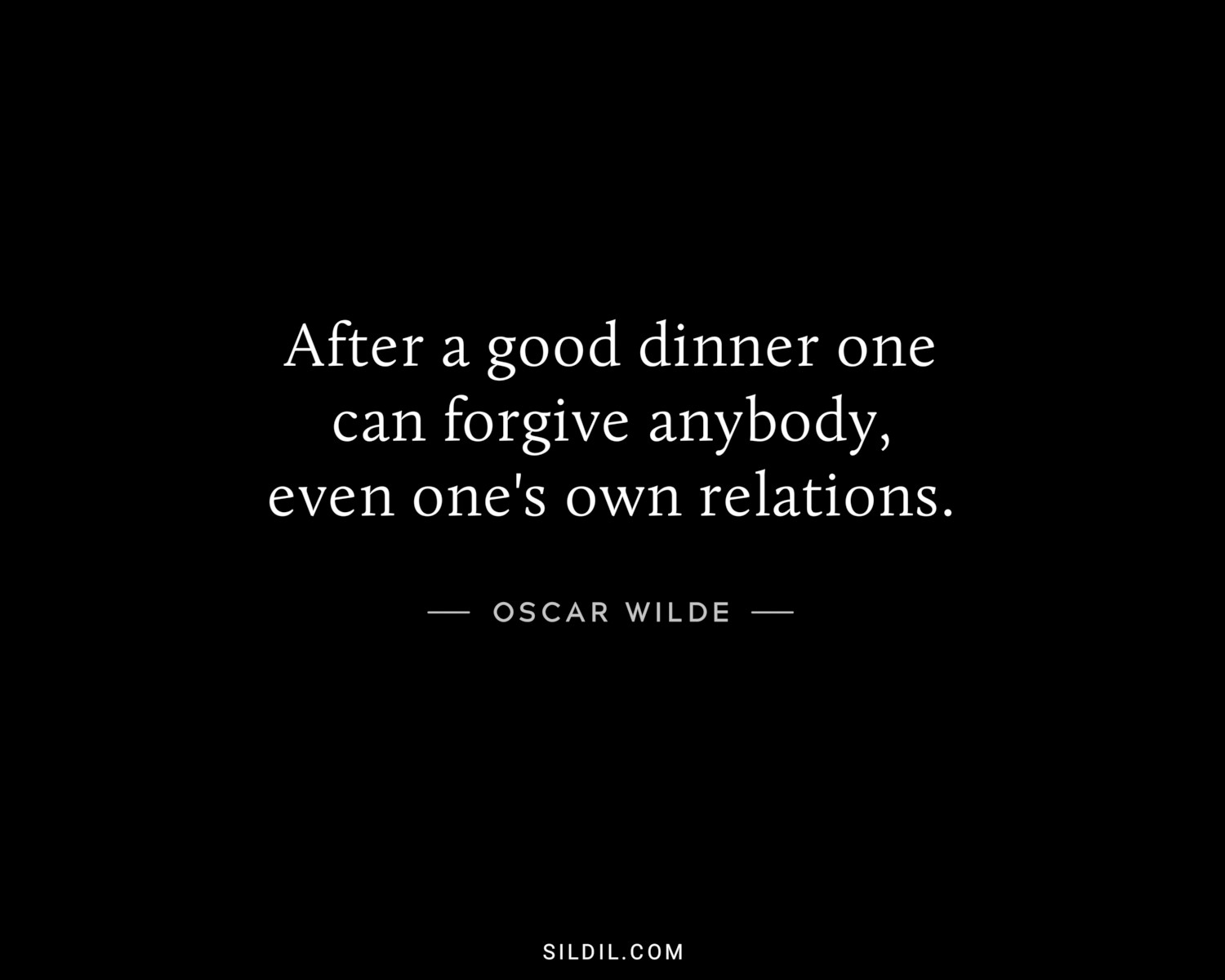 After a good dinner one can forgive anybody, even one's own relations.
