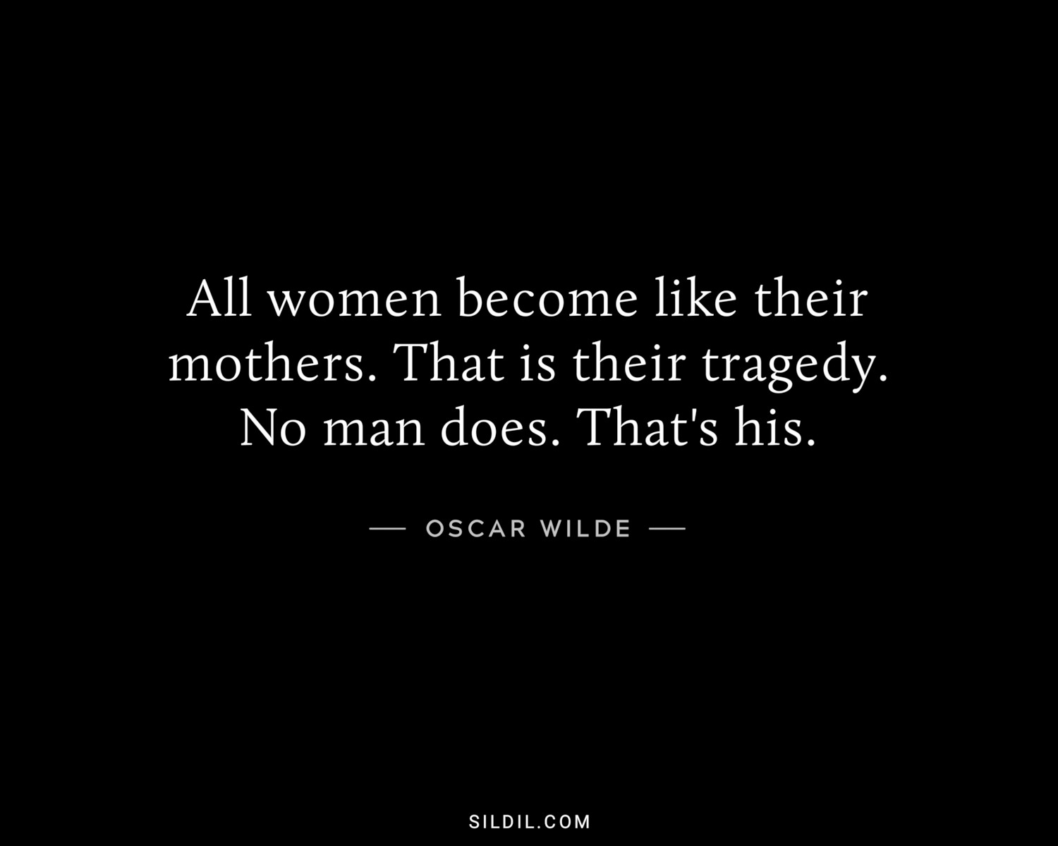 All women become like their mothers. That is their tragedy. No man does. That's his.