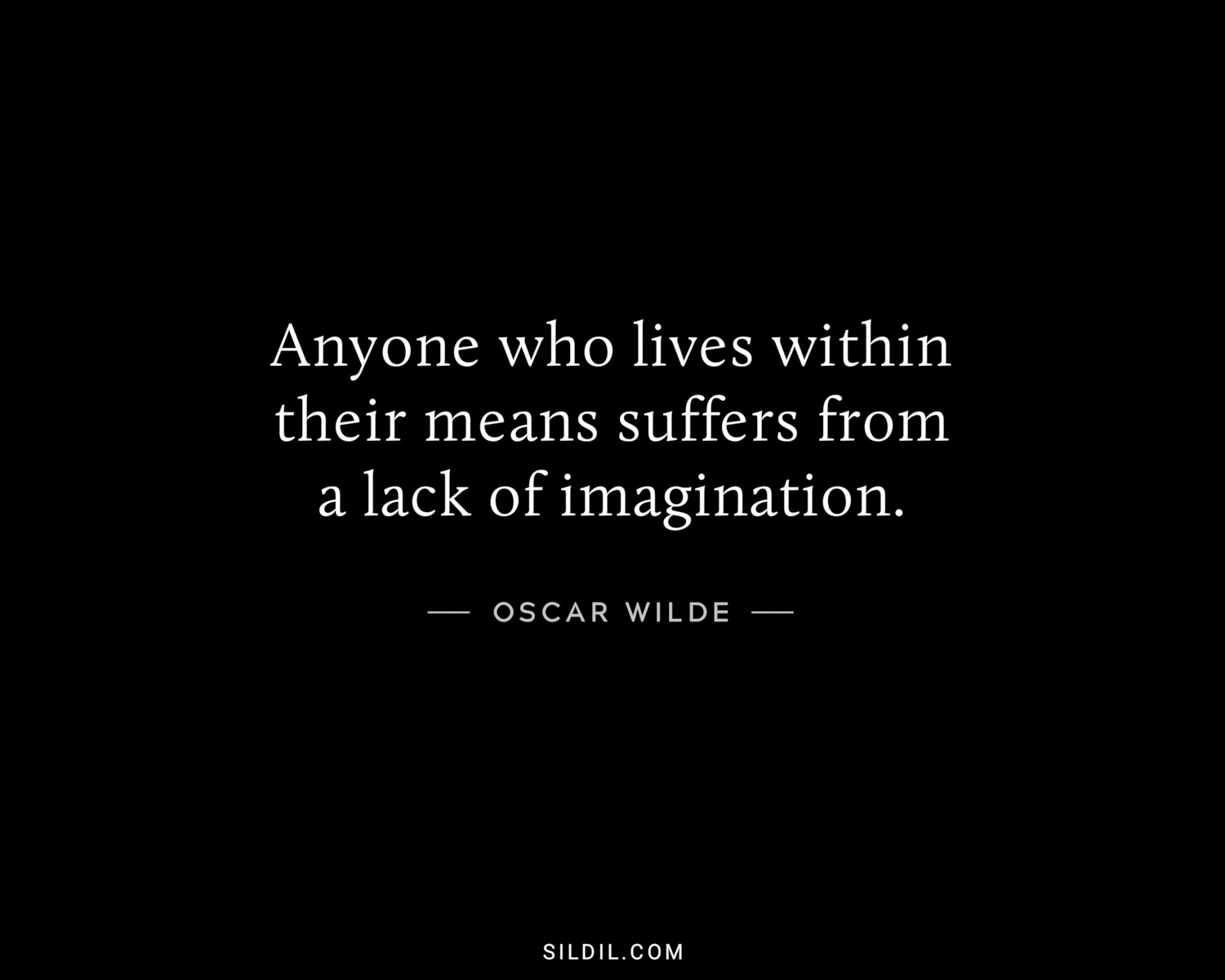Anyone who lives within their means suffers from a lack of imagination.