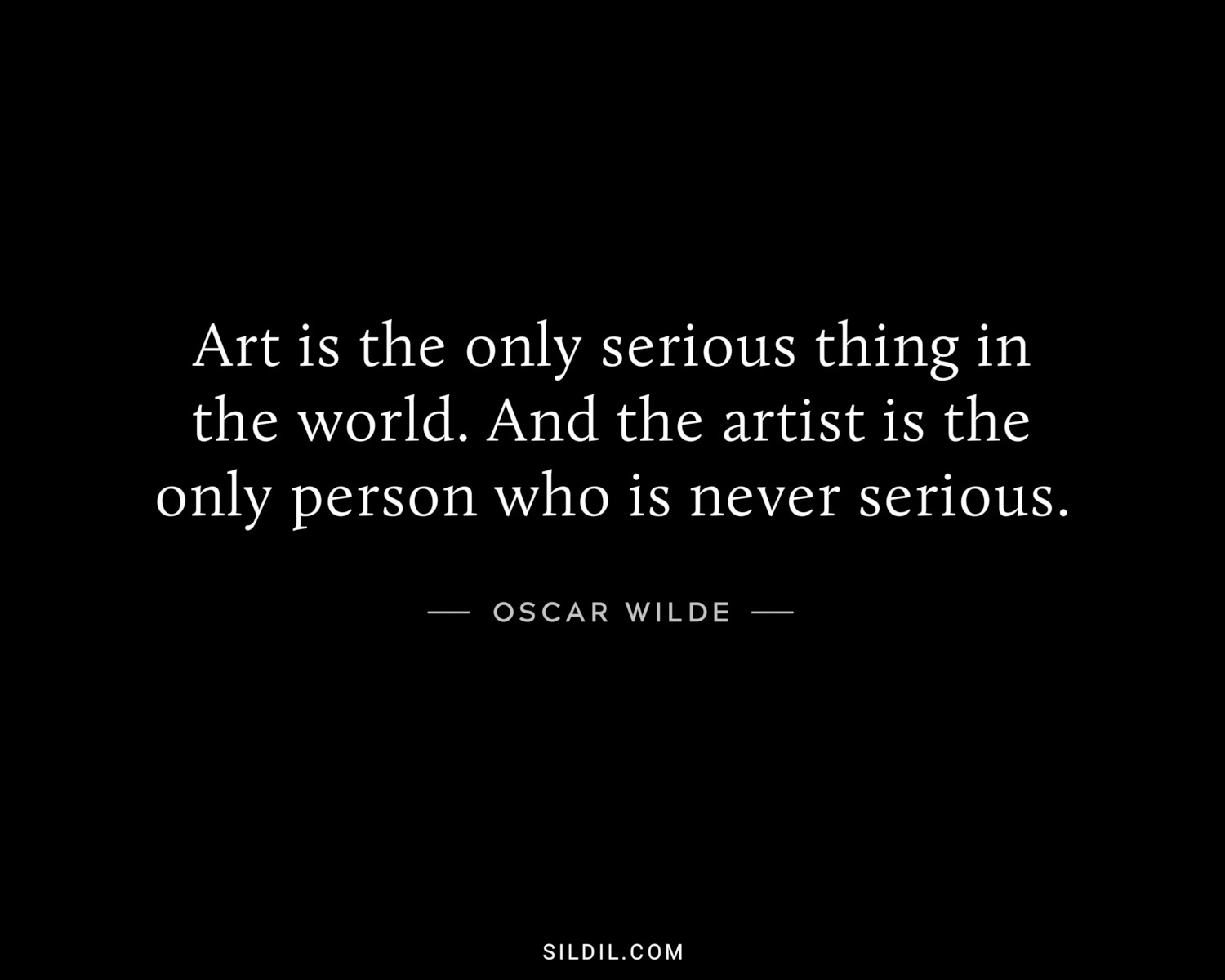 Art is the only serious thing in the world. And the artist is the only person who is never serious.