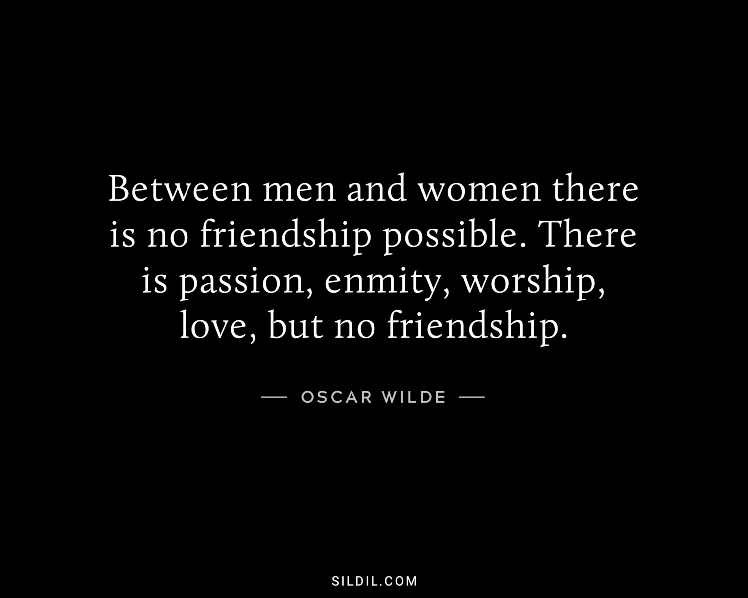Between men and women there is no friendship possible. There is passion, enmity, worship, love, but no friendship.