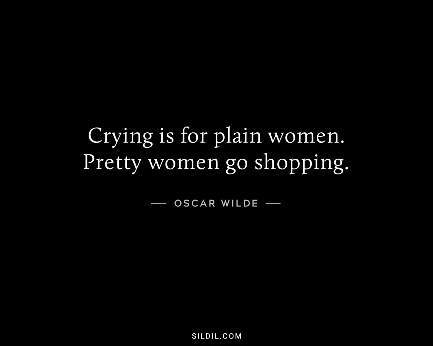Crying is for plain women. Pretty women go shopping.