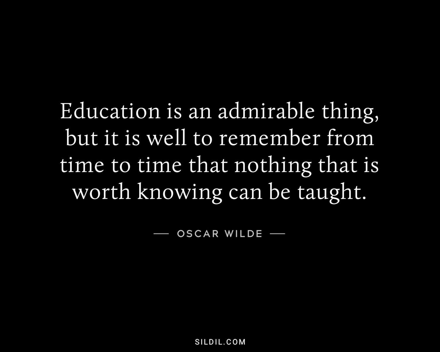 Education is an admirable thing, but it is well to remember from time to time that nothing that is worth knowing can be taught.