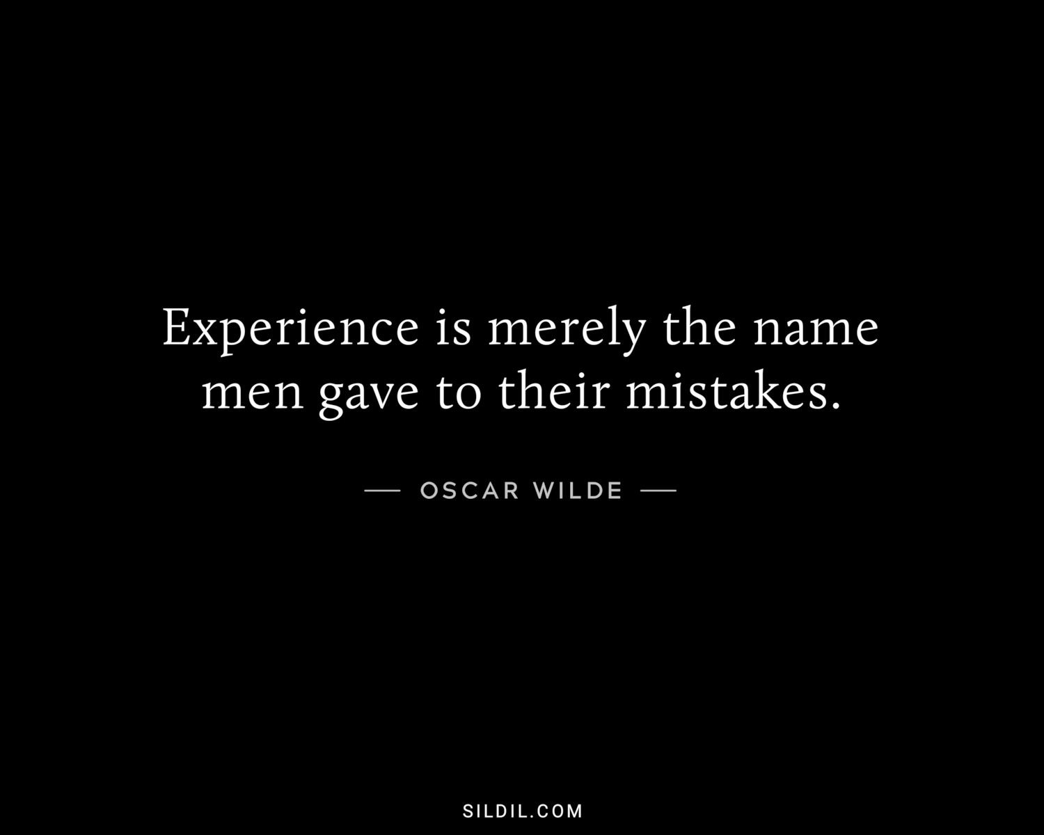 Experience is merely the name men gave to their mistakes.