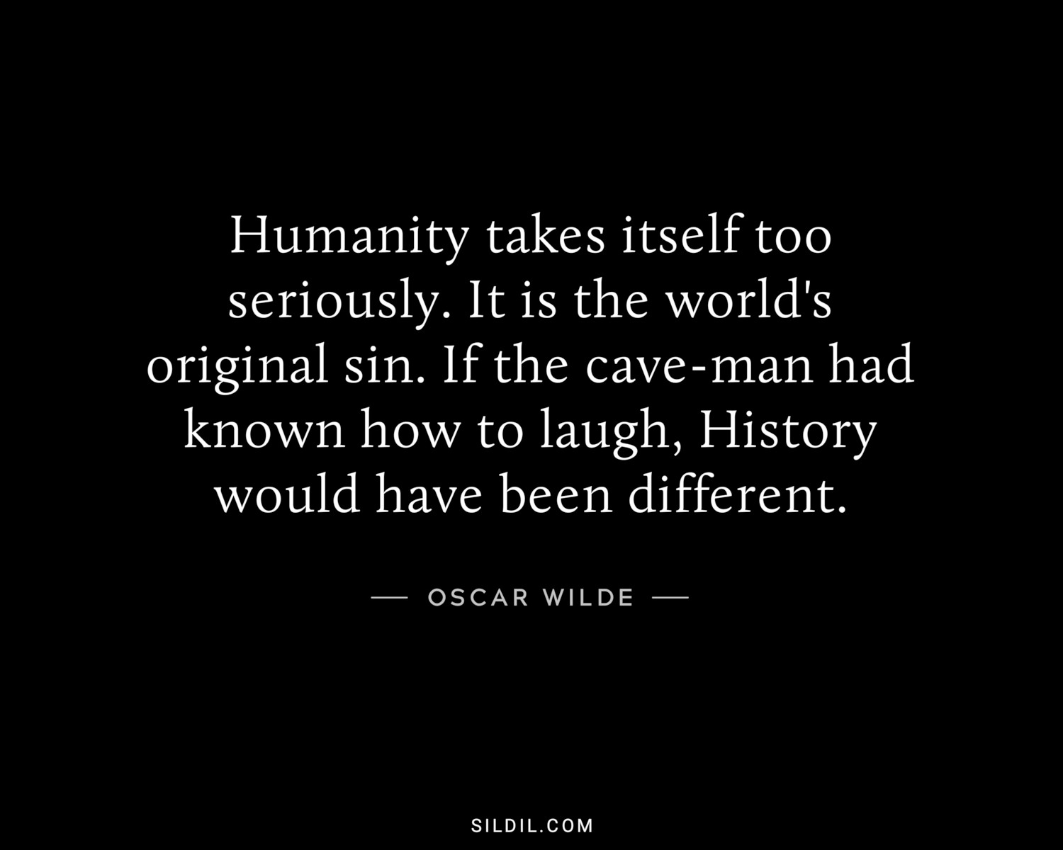 Humanity takes itself too seriously. It is the world's original sin. If the cave-man had known how to laugh, History would have been different.