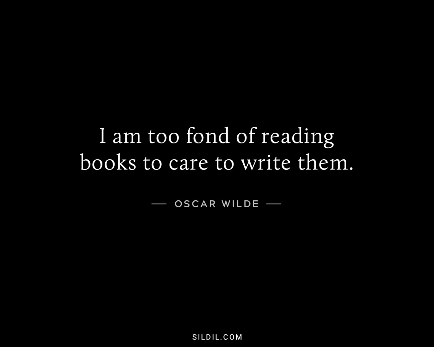 I am too fond of reading books to care to write them.