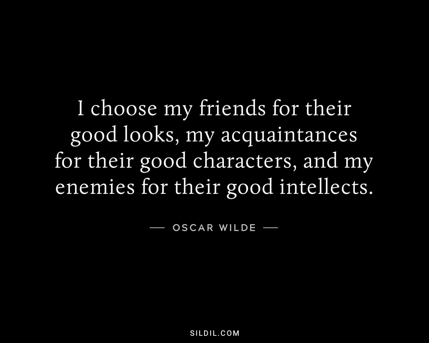 I choose my friends for their good looks, my acquaintances for their good characters, and my enemies for their good intellects.