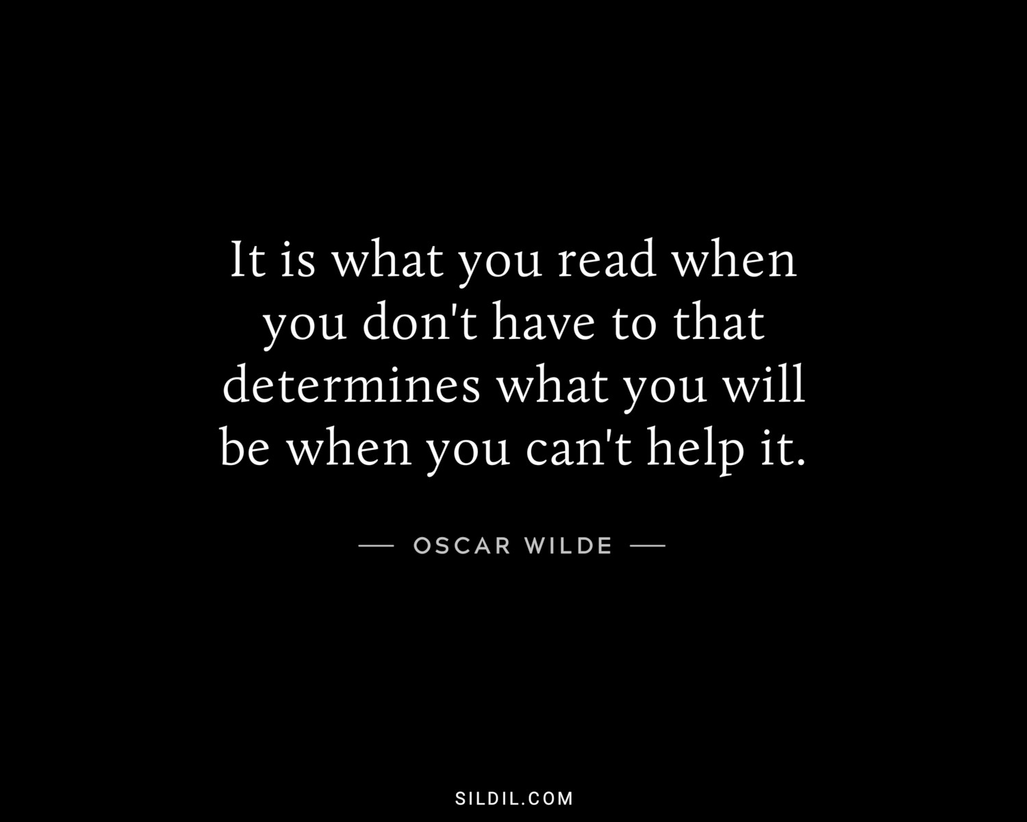 It is what you read when you don't have to that determines what you will be when you can't help it.