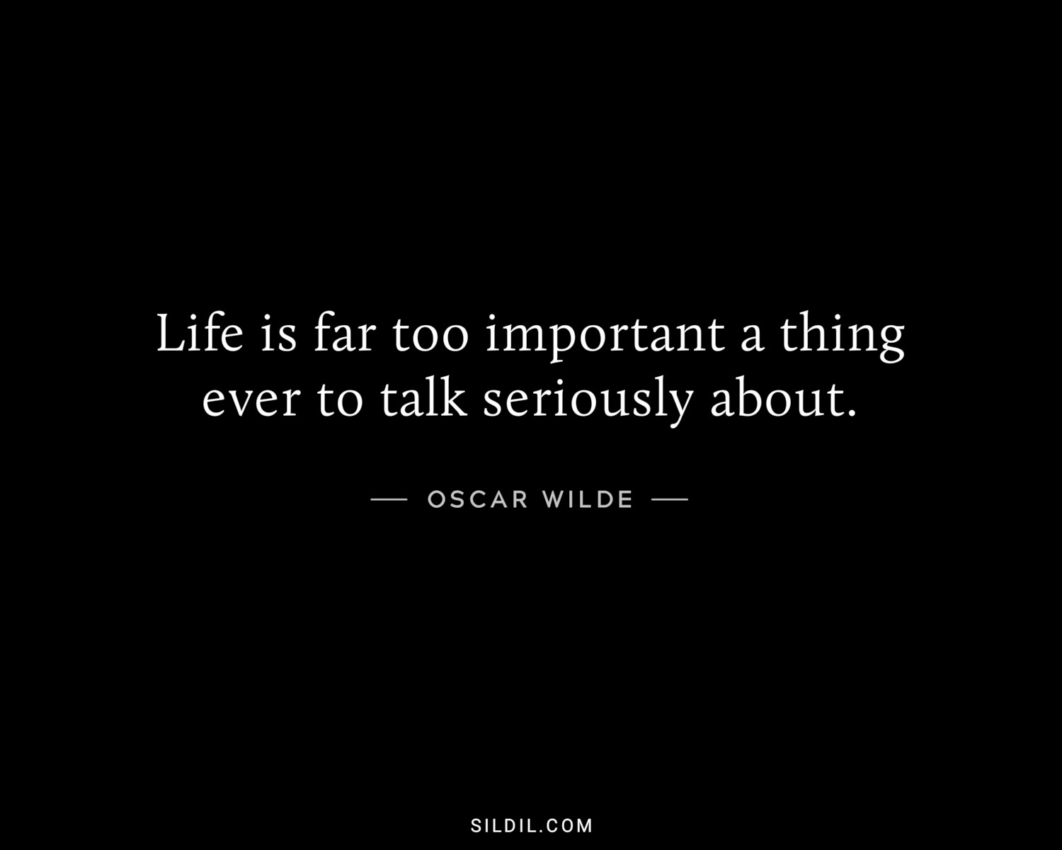 Life is far too important a thing ever to talk seriously about.