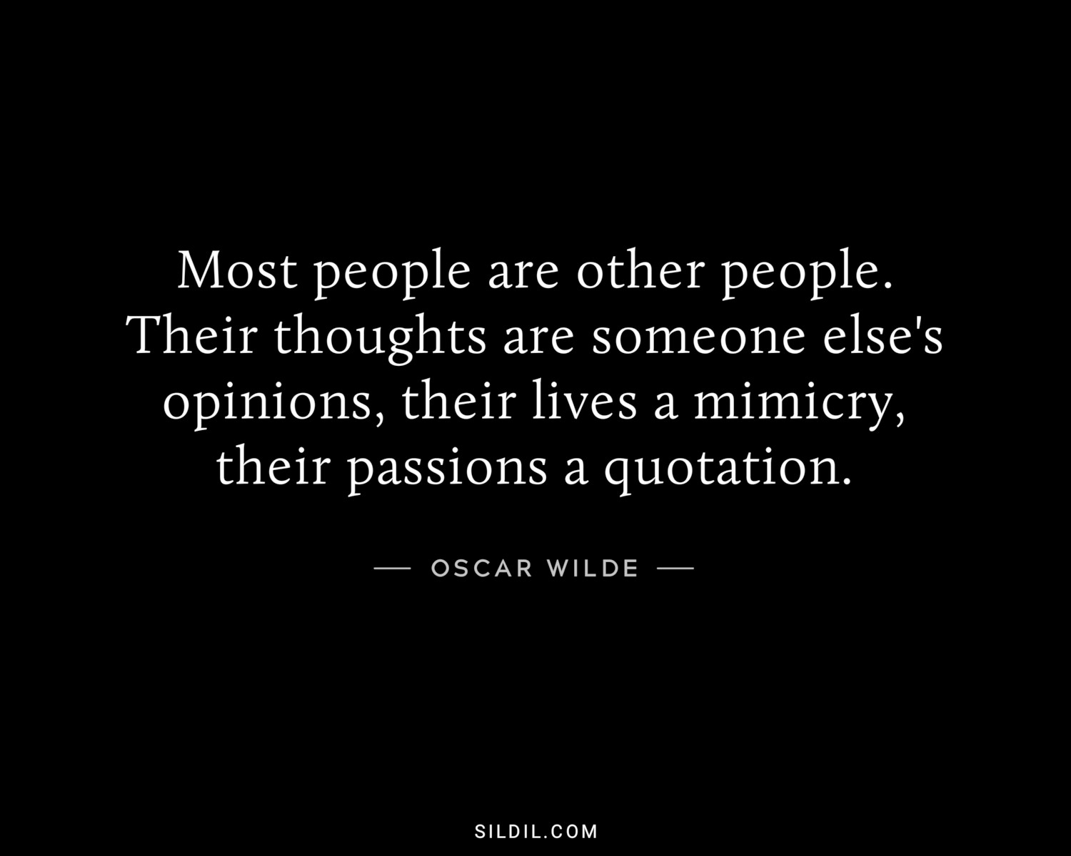 Most people are other people. Their thoughts are someone else's opinions, their lives a mimicry, their passions a quotation.