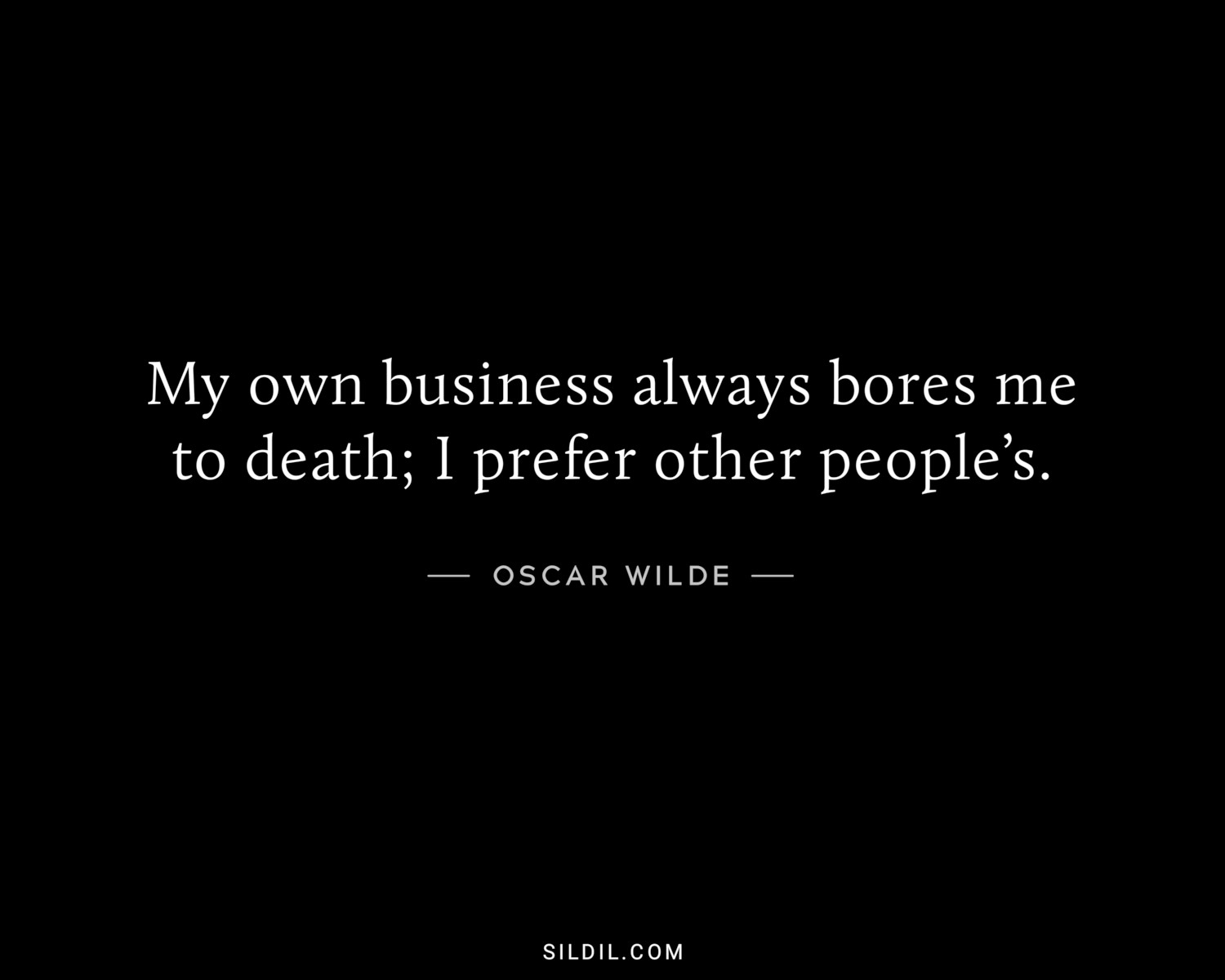 My own business always bores me to death; I prefer other people’s.