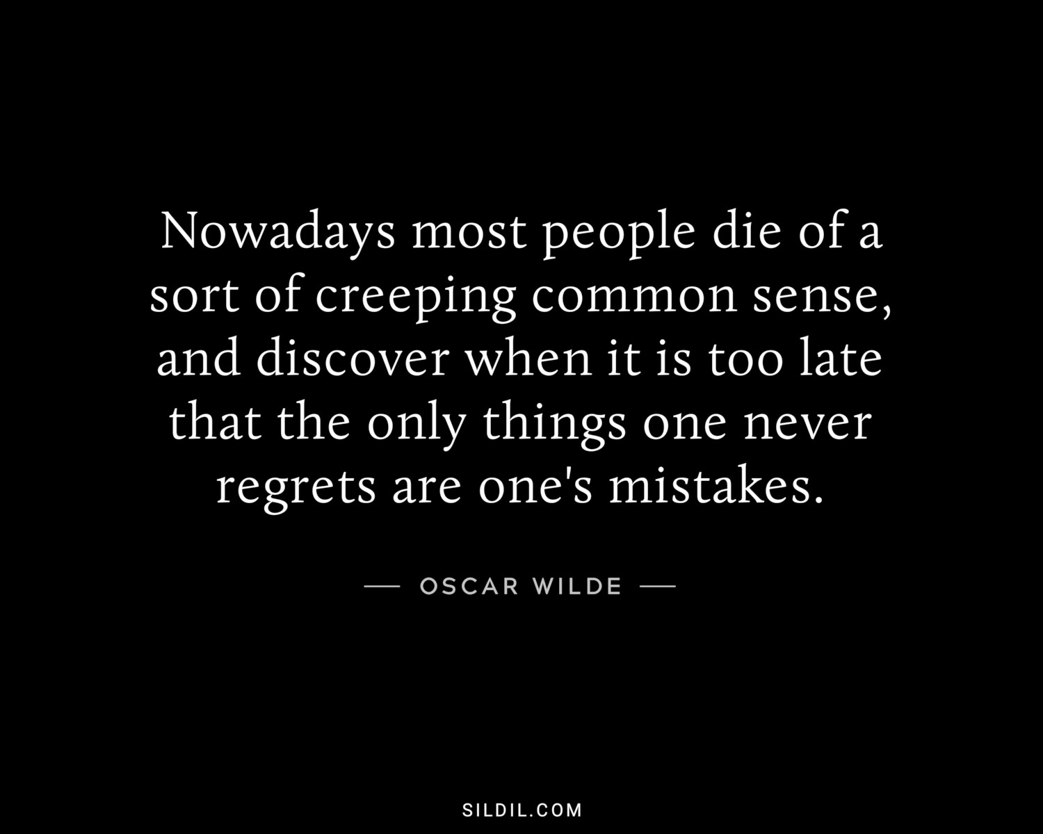 Nowadays most people die of a sort of creeping common sense, and discover when it is too late that the only things one never regrets are one's mistakes.