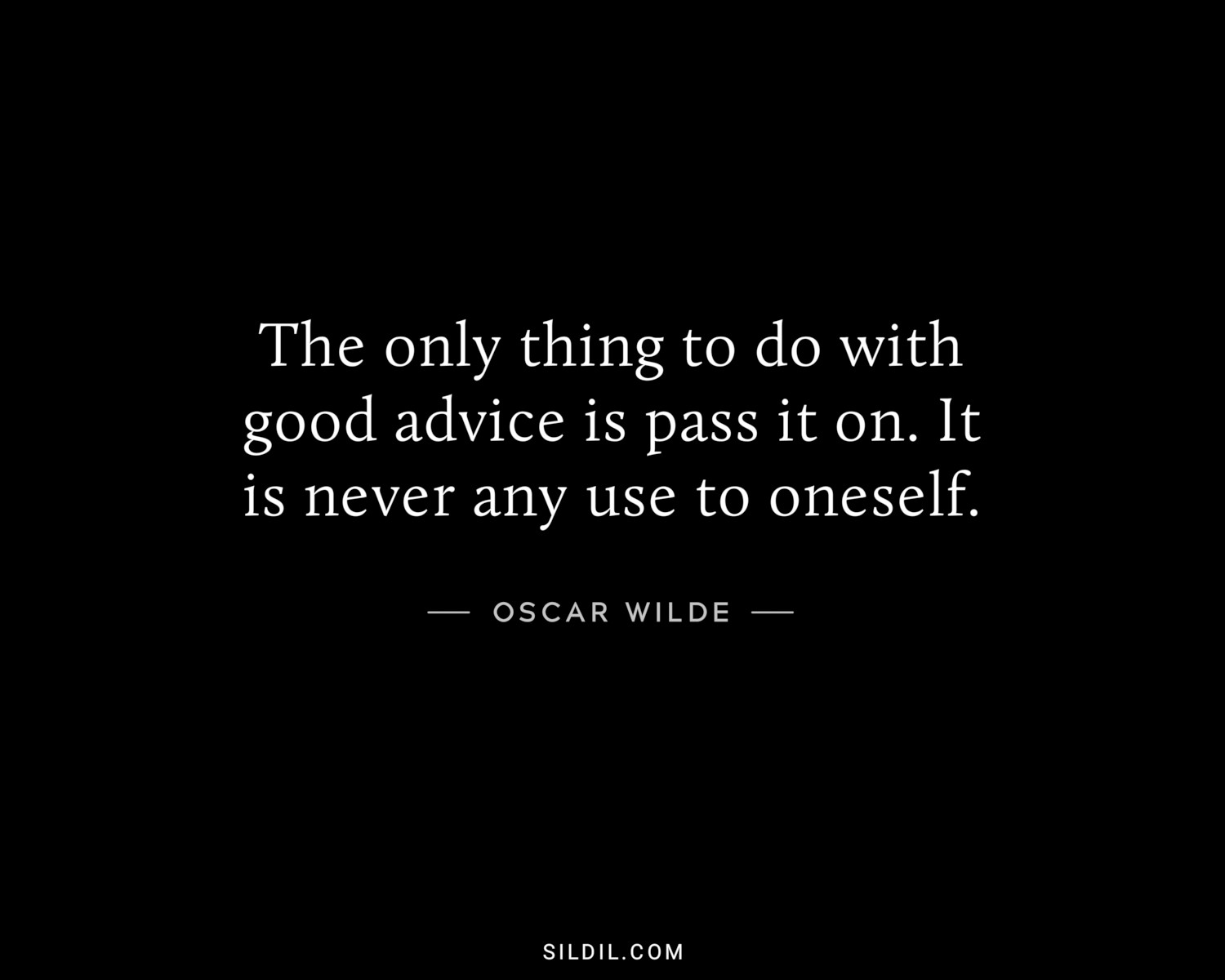 The only thing to do with good advice is pass it on. It is never any use to oneself.