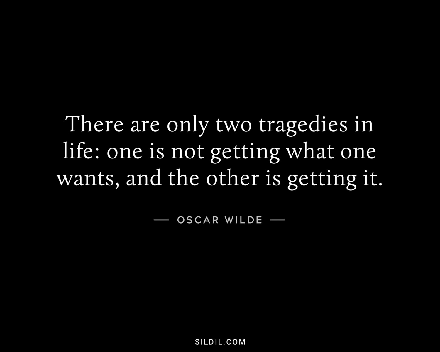 There are only two tragedies in life: one is not getting what one wants, and the other is getting it.