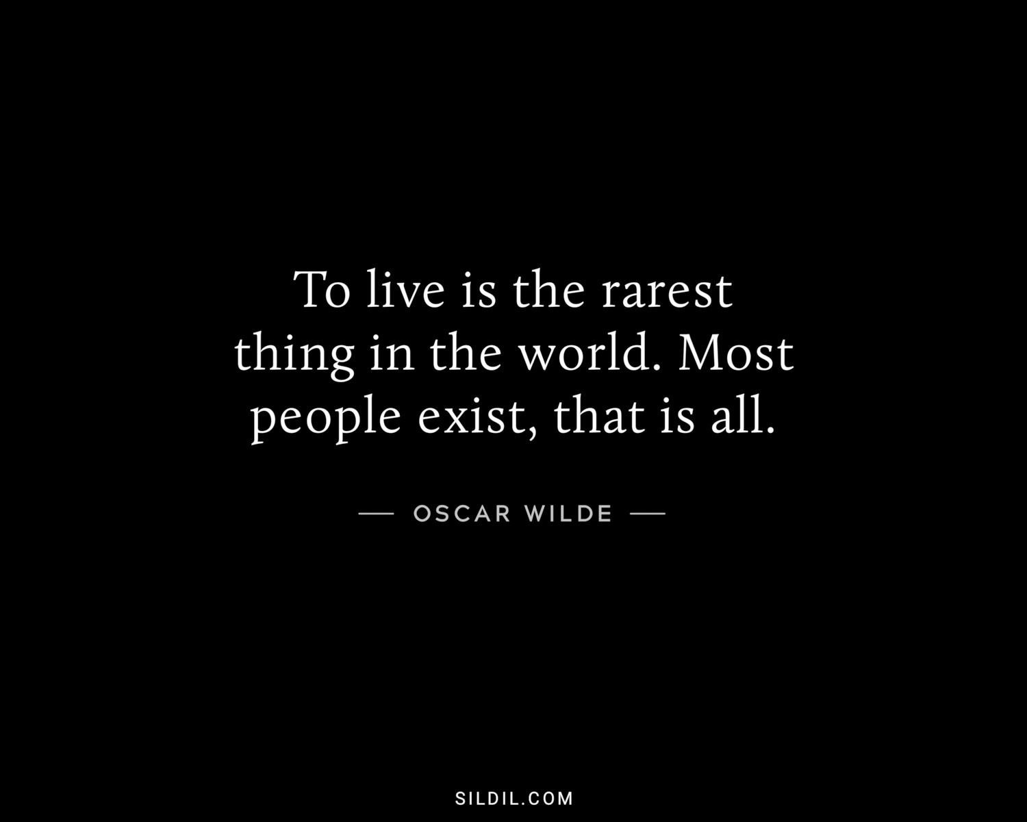 To live is the rarest thing in the world. Most people exist, that is all.