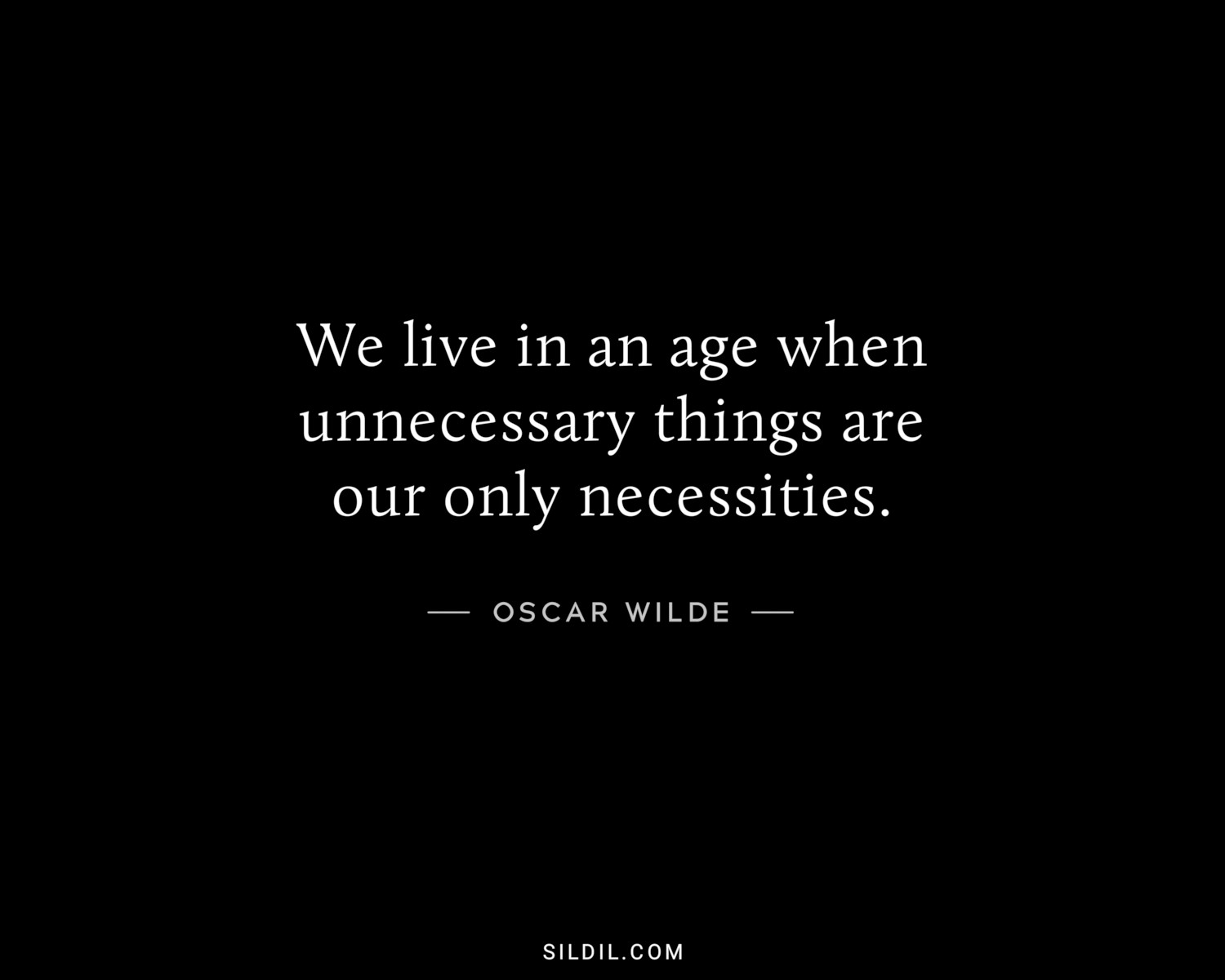 We live in an age when unnecessary things are our only necessities.