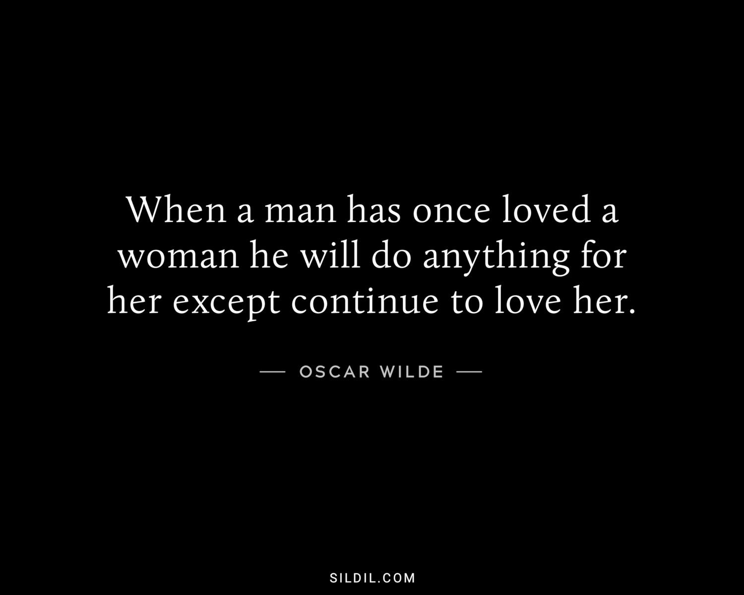 When a man has once loved a woman he will do anything for her except continue to love her.