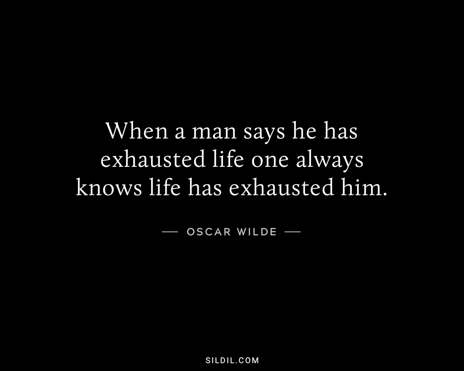 When a man says he has exhausted life one always knows life has exhausted him.