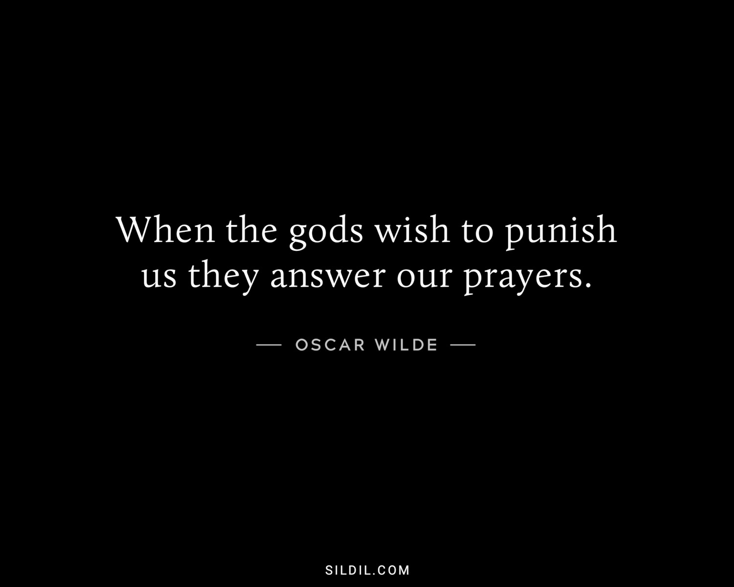 When the gods wish to punish us they answer our prayers.