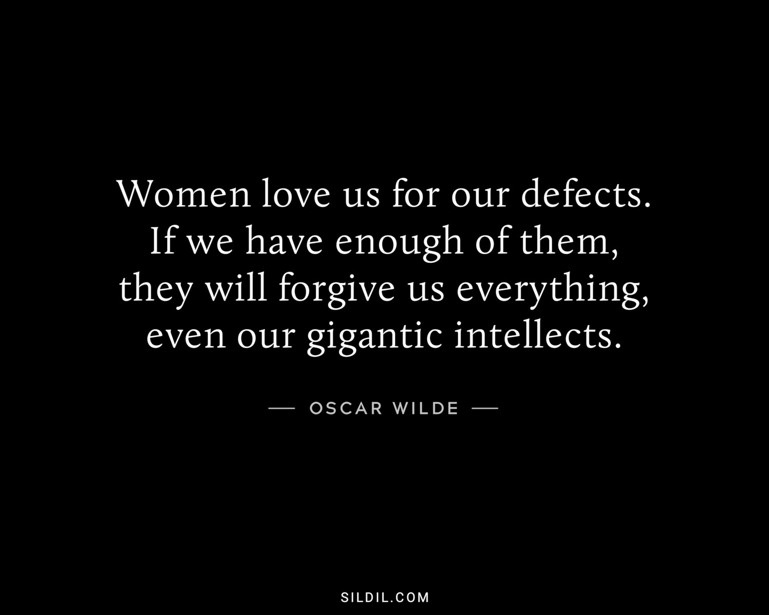 Women love us for our defects. If we have enough of them, they will forgive us everything, even our gigantic intellects.