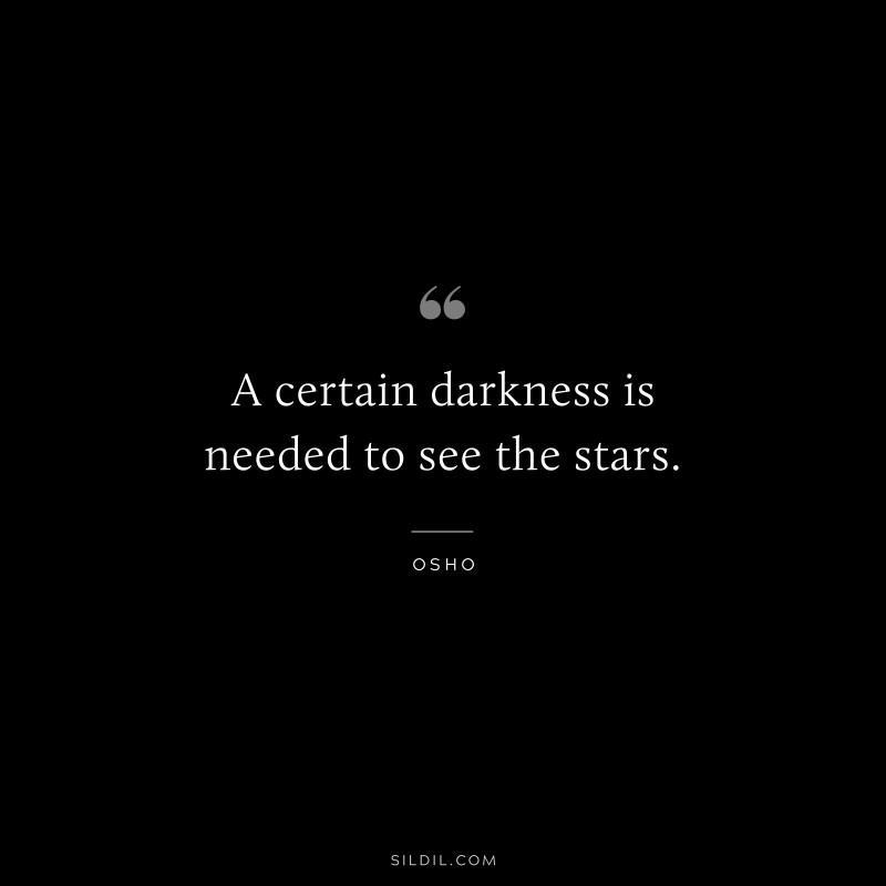 A certain darkness is needed to see the stars. ― Osho