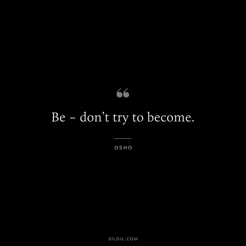 Be – don’t try to become. ― Osho