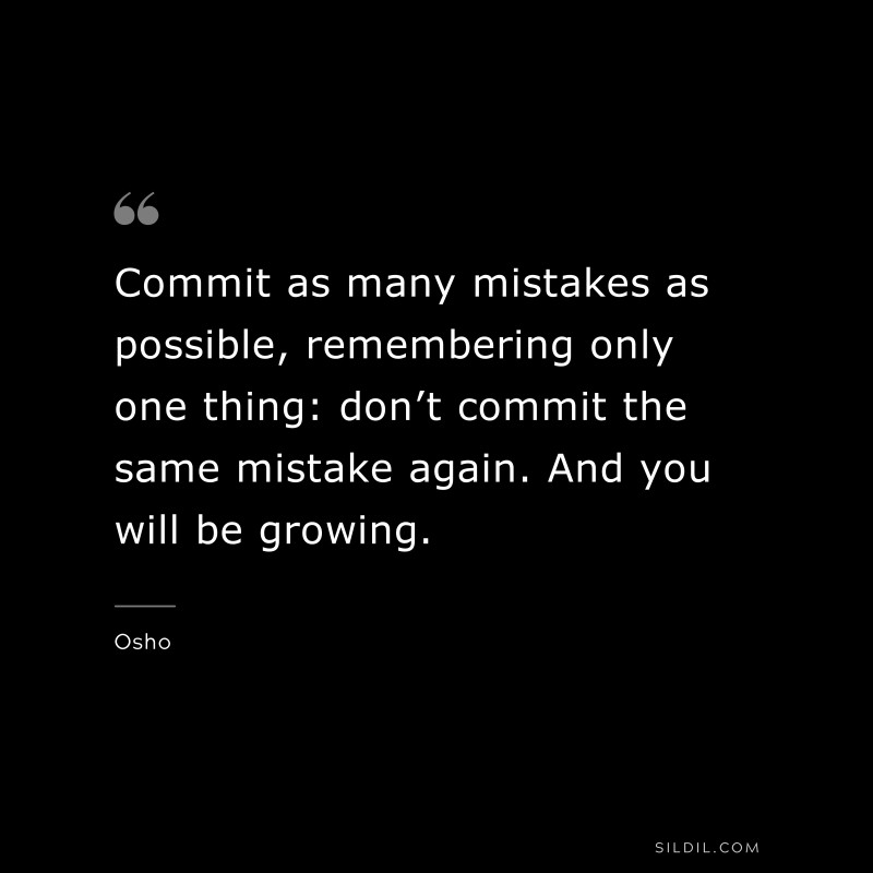 Commit as many mistakes as possible, remembering only one thing: don’t commit the same mistake again. And you will be growing. ― Osho