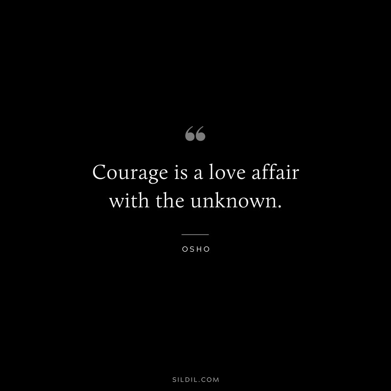 Courage is a love affair with the unknown. ― Osho
