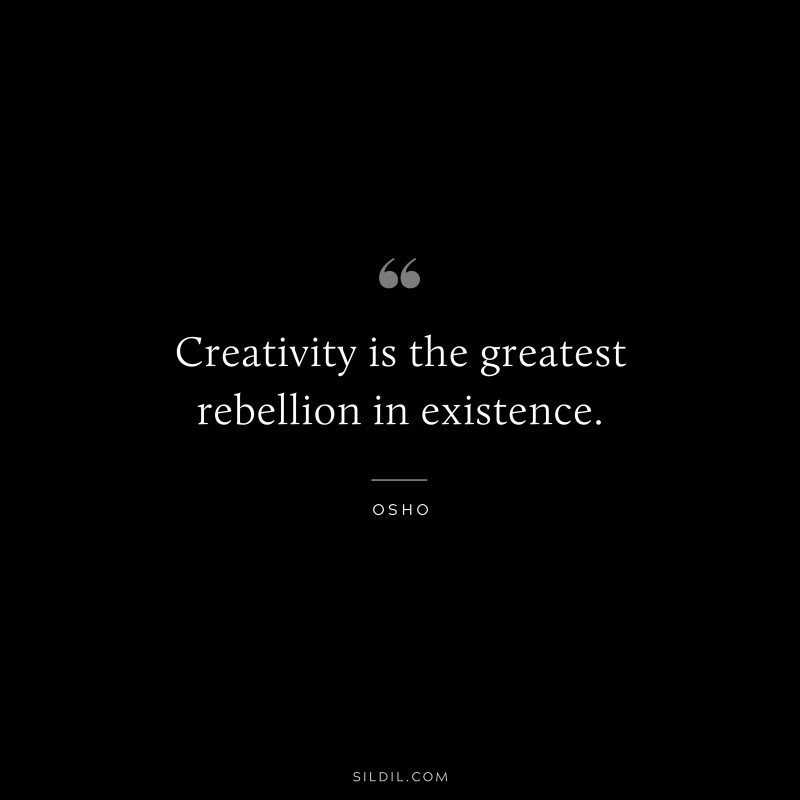 Creativity is the greatest rebellion in existence. ― Osho