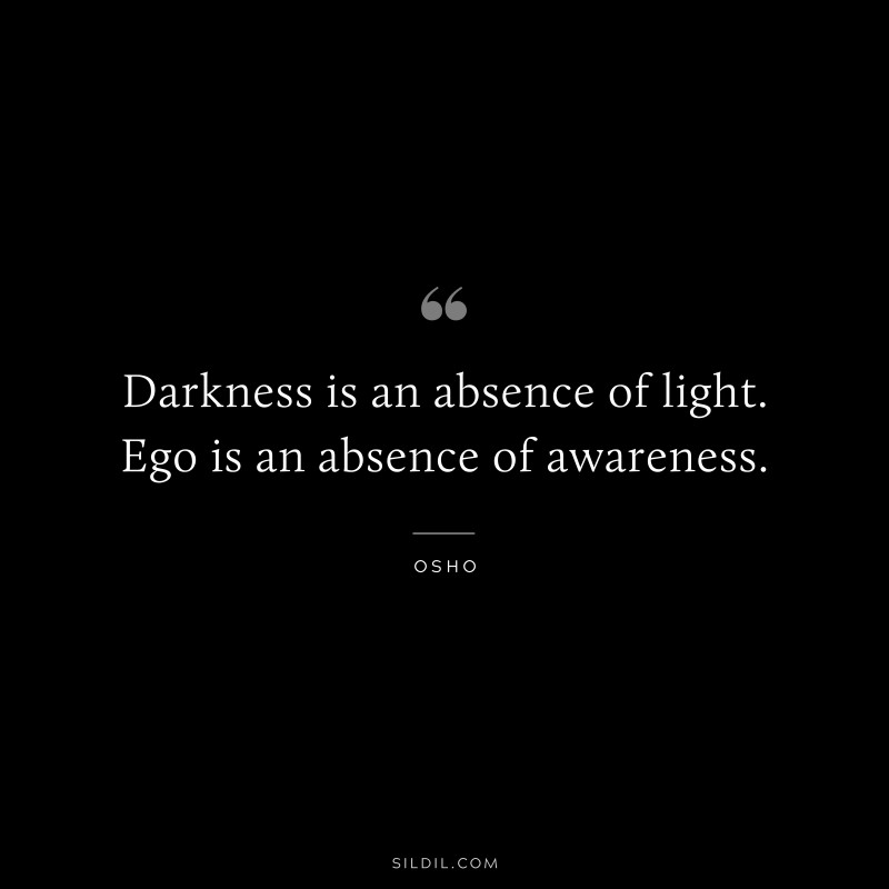 Darkness is an absence of light. Ego is an absence of awareness. ― Osho
