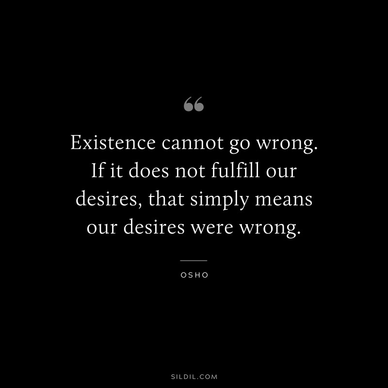 Existence cannot go wrong. If it does not fulfill our desires, that simply means our desires were wrong. ― Osho