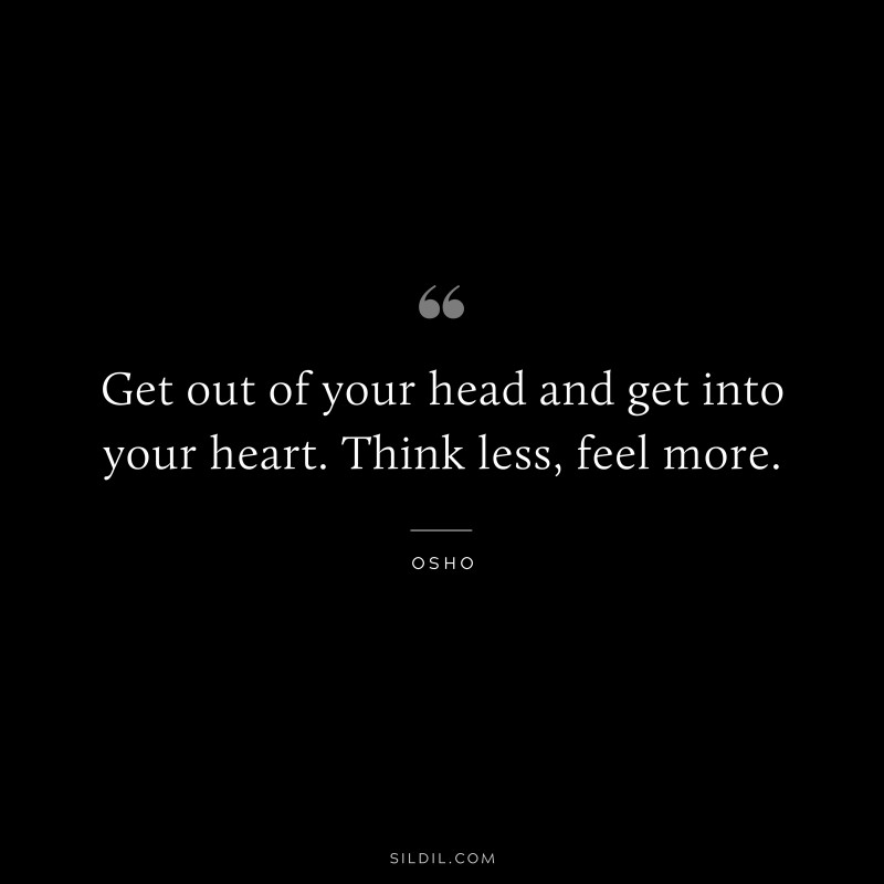 Get out of your head and get into your heart. Think less, feel more. ― Osho