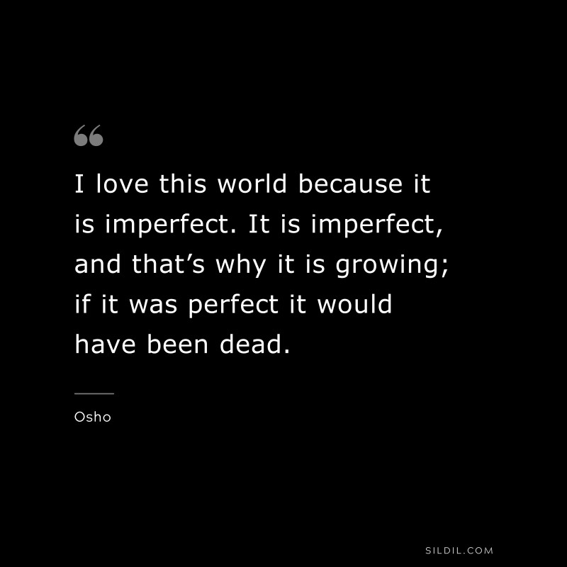 I love this world because it is imperfect. It is imperfect, and that’s why it is growing; if it was perfect it would have been dead. ― Osho