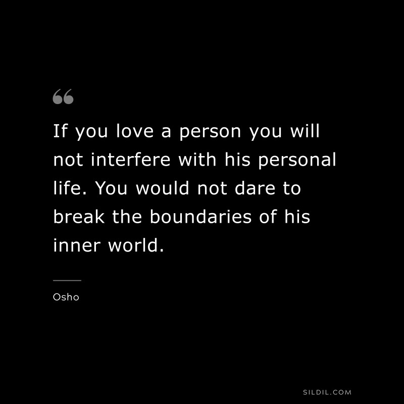 If you love a person you will not interfere with his personal life. You would not dare to break the boundaries of his inner world. ― Osho