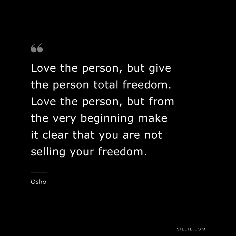 Love the person, but give the person total freedom. Love the person, but from the very beginning make it clear that you are not selling your freedom. ― Osho