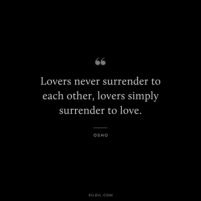 Lovers never surrender to each other, lovers simply surrender to love. ― Osho