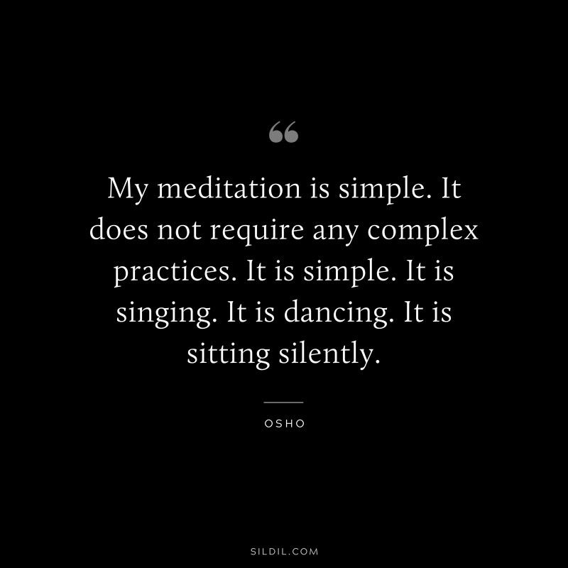 My meditation is simple. It does not require any complex practices. It is simple. It is singing. It is dancing. It is sitting silently. ― Osho