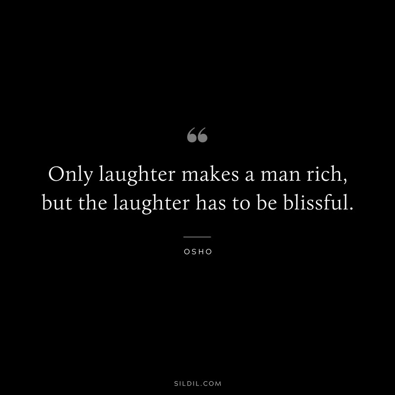 Only laughter makes a man rich, but the laughter has to be blissful. ― Osho