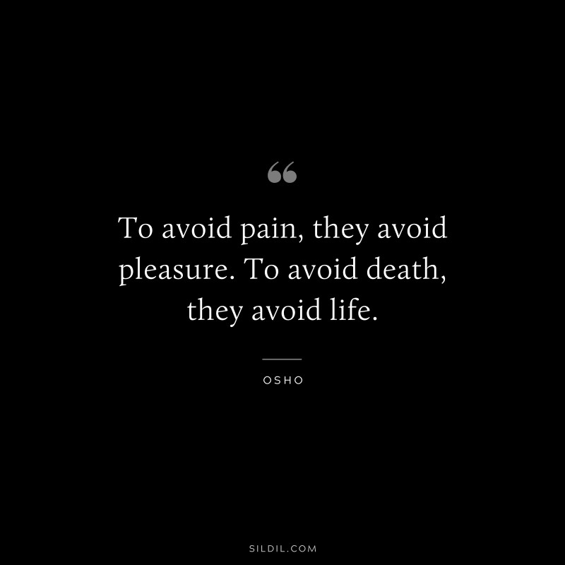 To avoid pain, they avoid pleasure. To avoid death, they avoid life. ― Osho