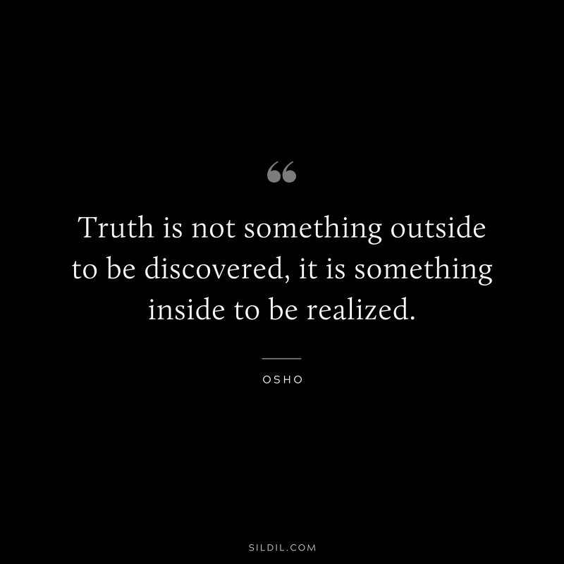 Truth is not something outside to be discovered, it is something inside to be realized. ― Osho