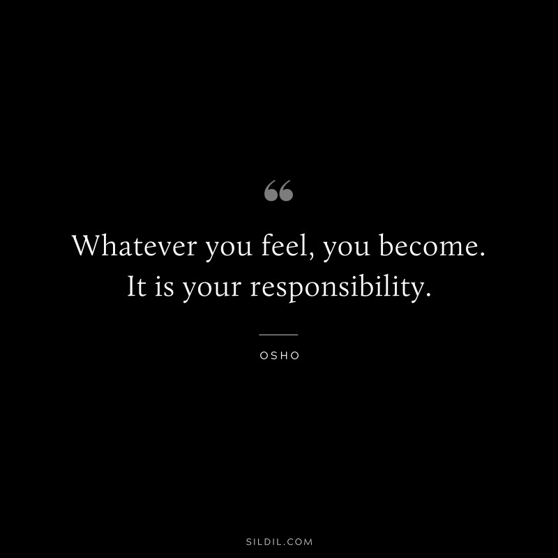 Whatever you feel, you become. It is your responsibility. ― Osho