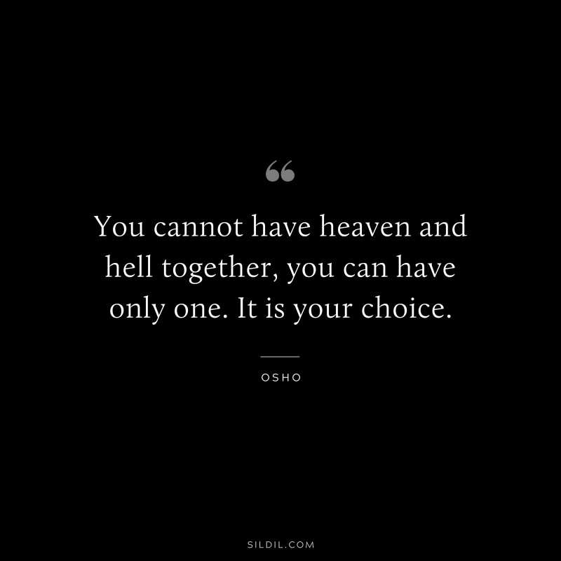 You cannot have heaven and hell together, you can have only one. It is your choice. ― Osho