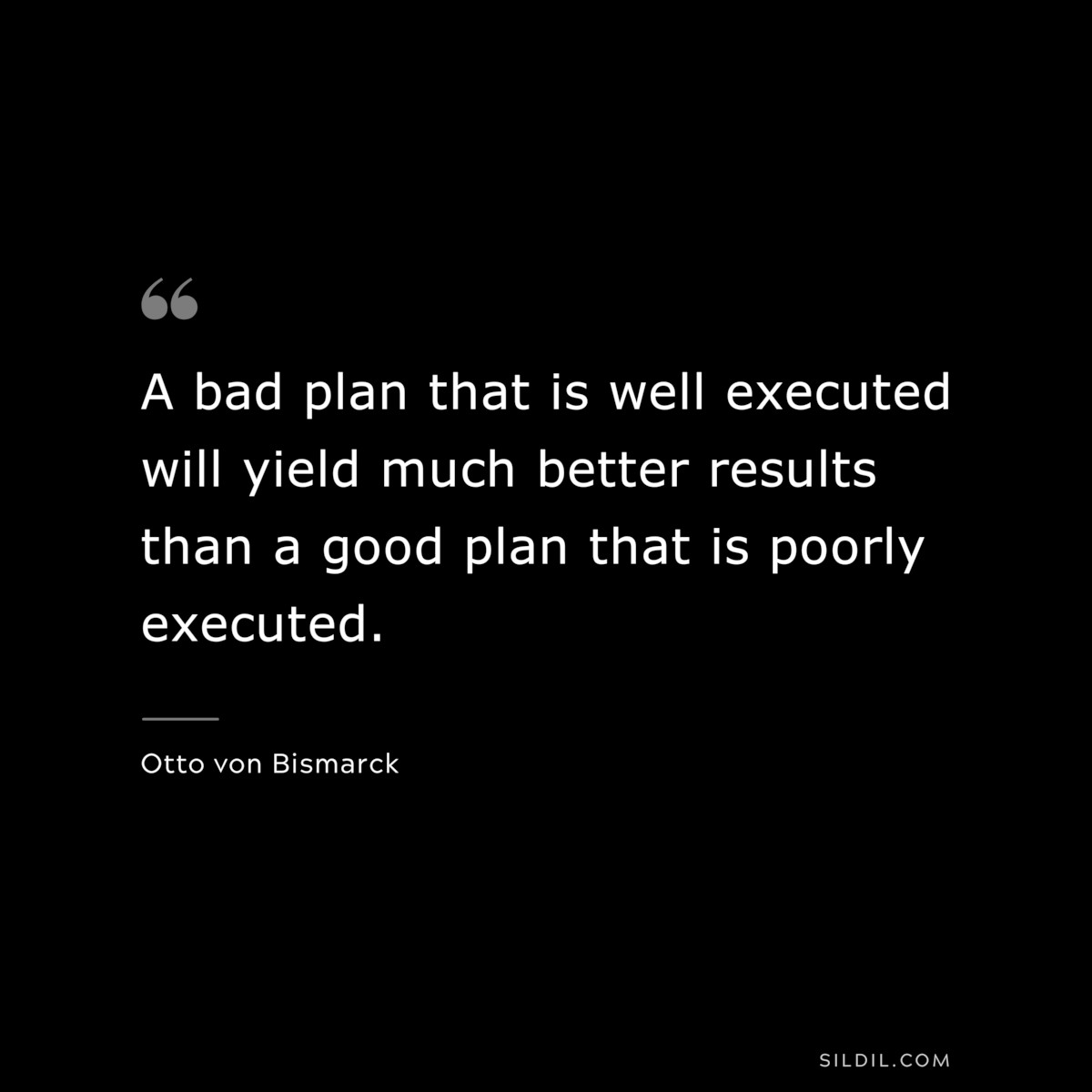 A bad plan that is well executed will yield much better results than a good plan that is poorly executed. ― Otto von Bismarck