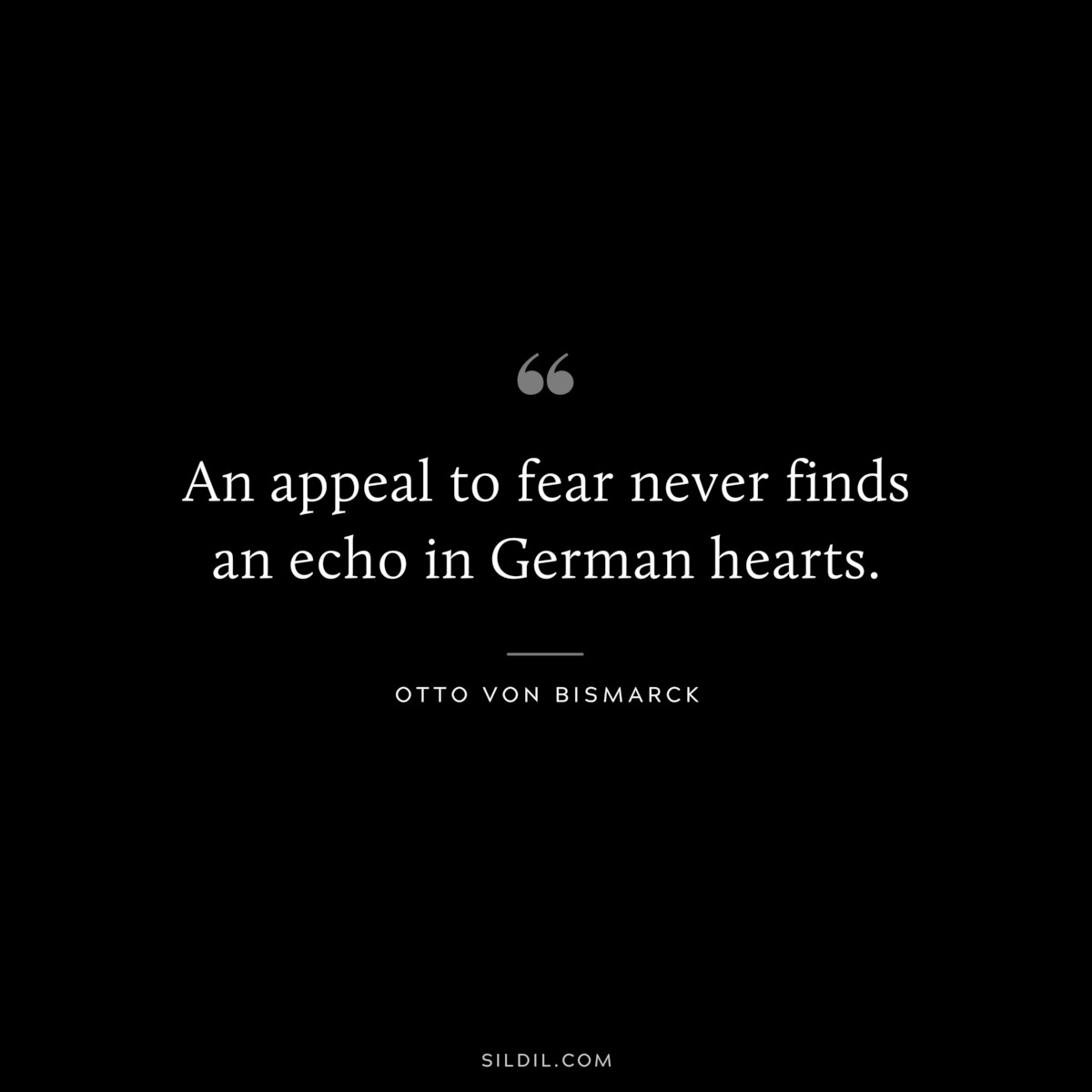 An appeal to fear never finds an echo in German hearts. ― Otto von Bismarck