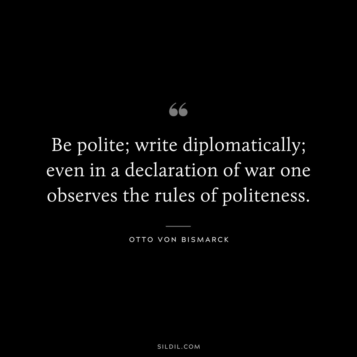 Be polite; write diplomatically; even in a declaration of war one observes the rules of politeness. ― Otto von Bismarck
