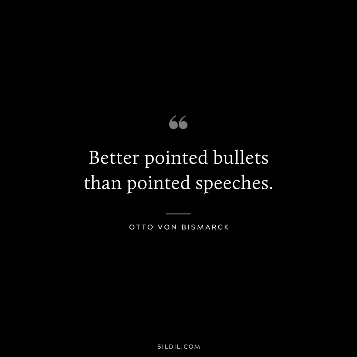 Better pointed bullets than pointed speeches. ― Otto von Bismarck