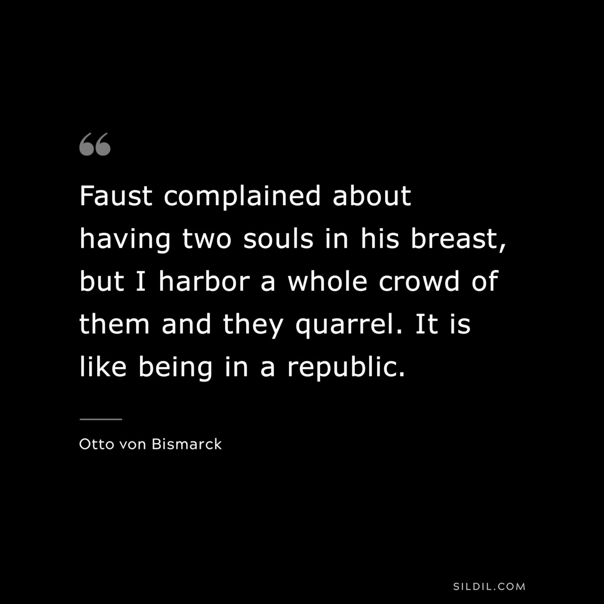 Faust complained about having two souls in his breast, but I harbor a whole crowd of them and they quarrel. It is like being in a republic. ― Otto von Bismarck