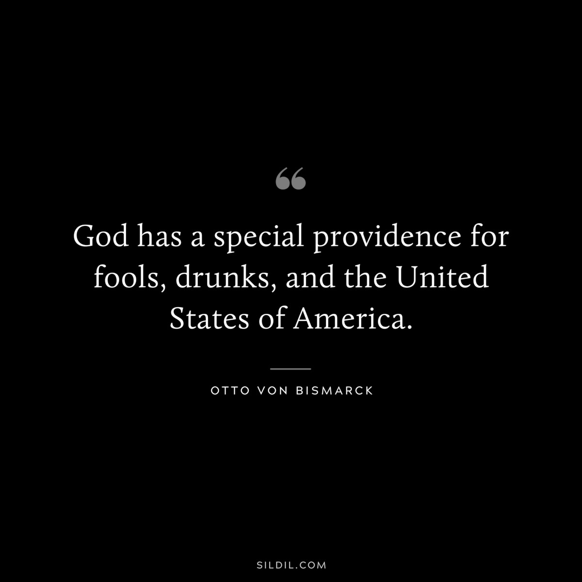 God has a special providence for fools, drunks, and the United States of America. ― Otto von Bismarck