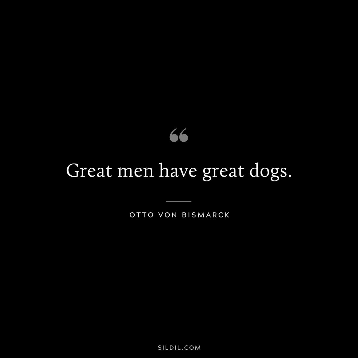 Great men have great dogs. ― Otto von Bismarck